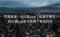 荒唐离谱！向日葵app下载事件曝光，向日葵app官方免费下载有风险