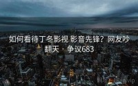 如何看待丁冬影视 影音先锋？网友吵翻天 · 争议683