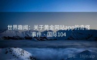 世界趣闻：关于黄金网站app的奇怪事件 · 国际104