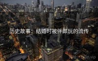 历史故事：结婚时被伴郎玩的流传
