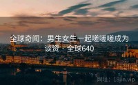 全球奇闻：男生女生一起嗟嗟嗟成为谈资 · 全球640