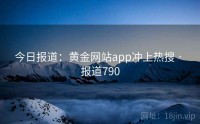 今日报道：黄金网站app冲上热搜 · 报道790