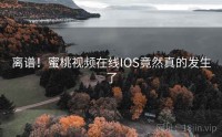 离谱！蜜桃视频在线IOS竟然真的发生了