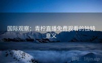 国际观察：青柠直播免费观看的独特意义