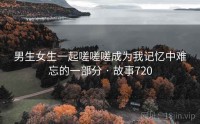 男生女生一起嗟嗟嗟成为我记忆中难忘的一部分 · 故事720