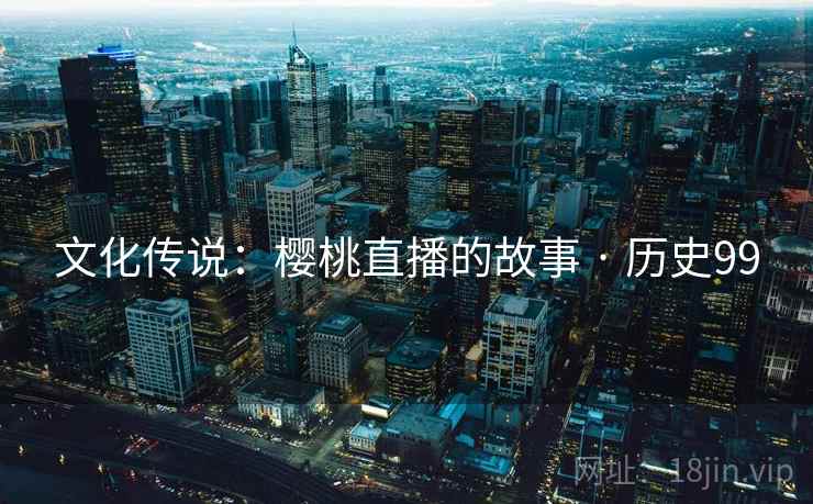 文化传说：樱桃直播的故事 · 历史99