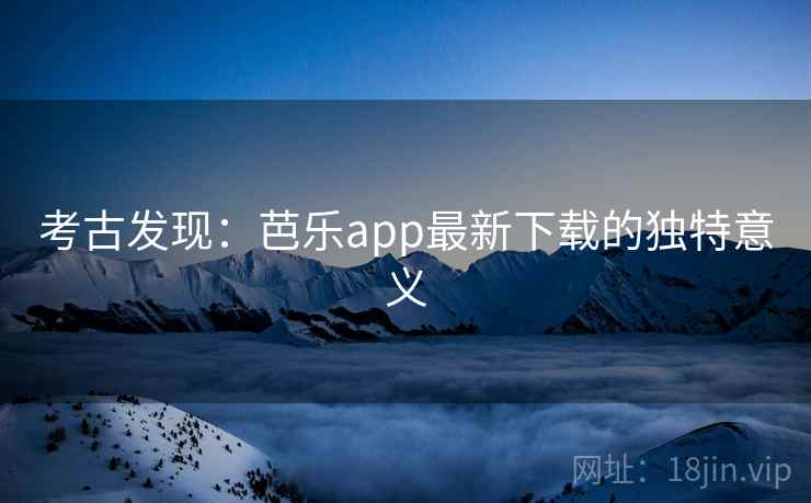 考古发现：芭乐app最新下载的独特意义