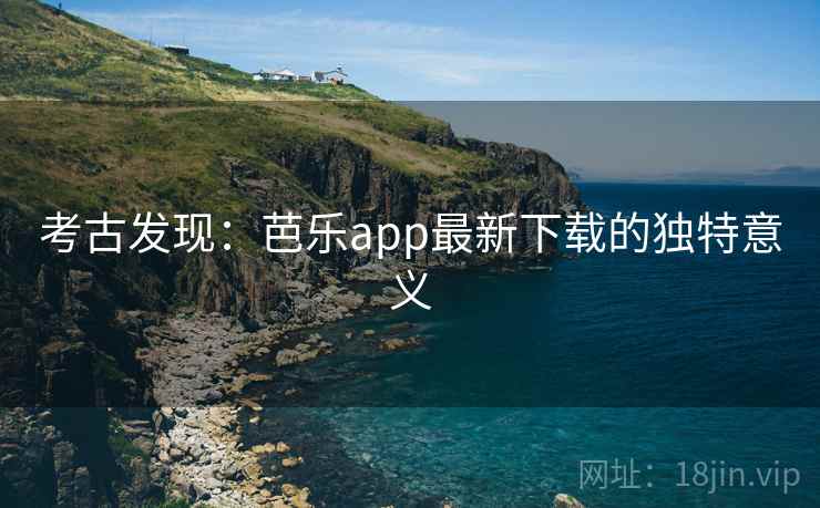考古发现：芭乐app最新下载的独特意义