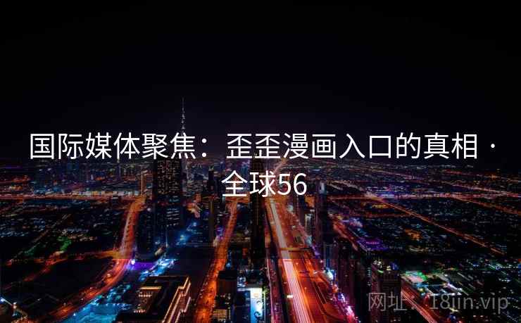 国际媒体聚焦：歪歪漫画入口的真相 · 全球56