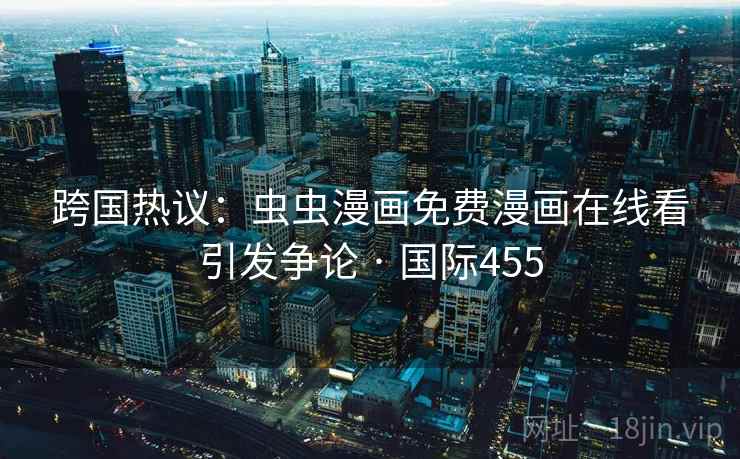 跨国热议：虫虫漫画免费漫画在线看引发争论 · 国际455