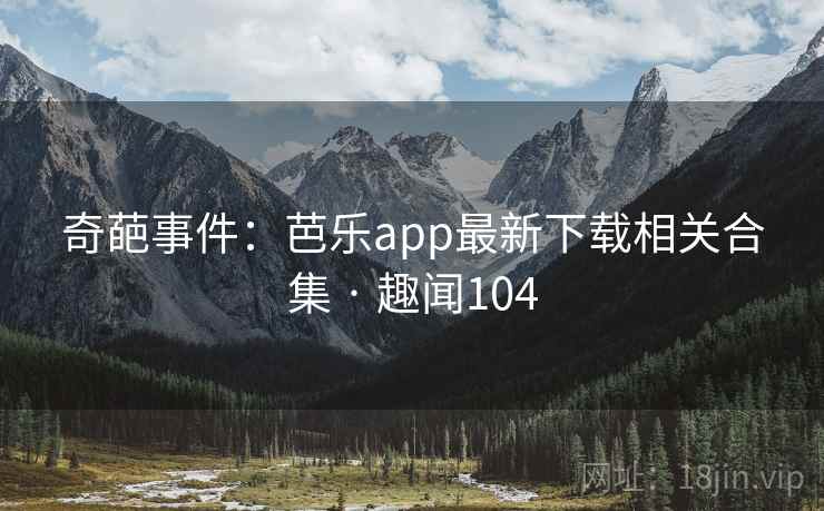 奇葩事件：芭乐app最新下载相关合集 · 趣闻104