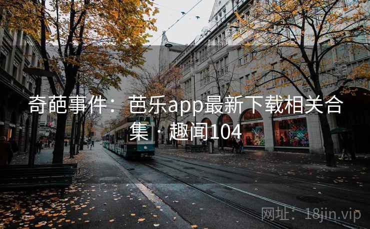 奇葩事件：芭乐app最新下载相关合集 · 趣闻104