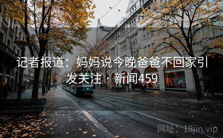 记者报道：妈妈说今晚爸爸不回家引发关注 · 新闻459