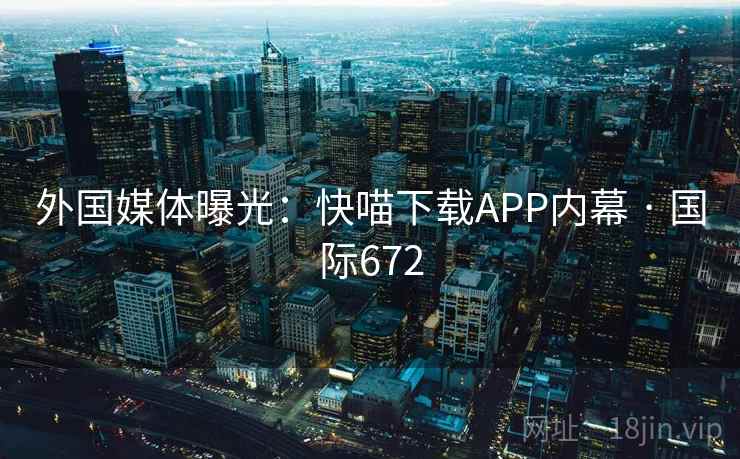 外国媒体曝光：快喵下载APP内幕 · 国际672