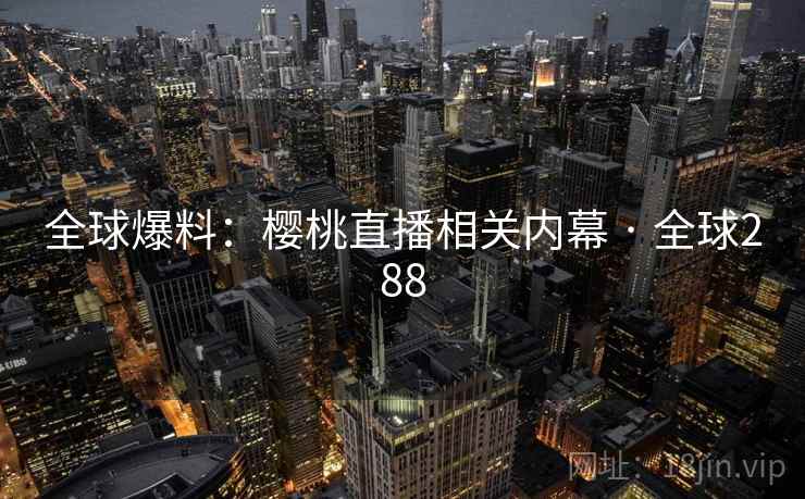 全球爆料：樱桃直播相关内幕 · 全球288