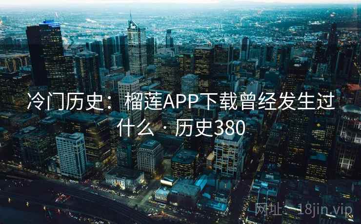 冷门历史：榴莲APP下载曾经发生过什么 · 历史380