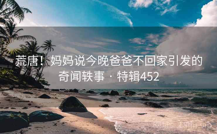 荒唐！妈妈说今晚爸爸不回家引发的奇闻轶事 · 特辑452