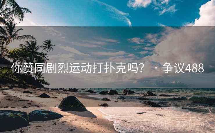 你赞同剧烈运动打扑克吗？ · 争议488