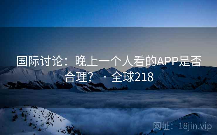国际讨论：晚上一个人看的APP是否合理？ · 全球218