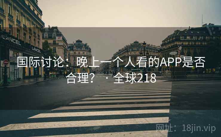 国际讨论：晚上一个人看的APP是否合理？ · 全球218