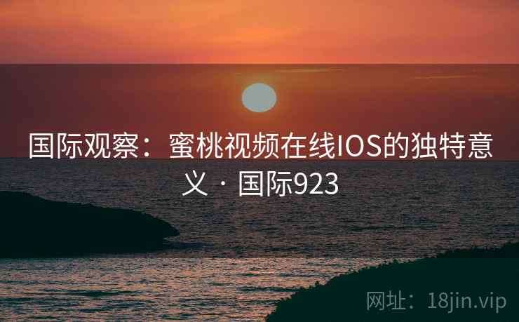 国际观察：蜜桃视频在线IOS的独特意义 · 国际923