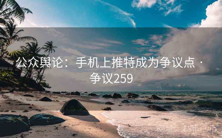 公众舆论：手机上推特成为争议点 · 争议259