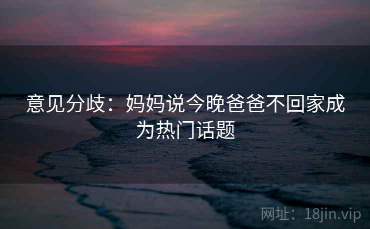 意见分歧：妈妈说今晚爸爸不回家成为热门话题