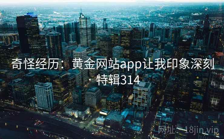 奇怪经历：黄金网站app让我印象深刻 · 特辑314