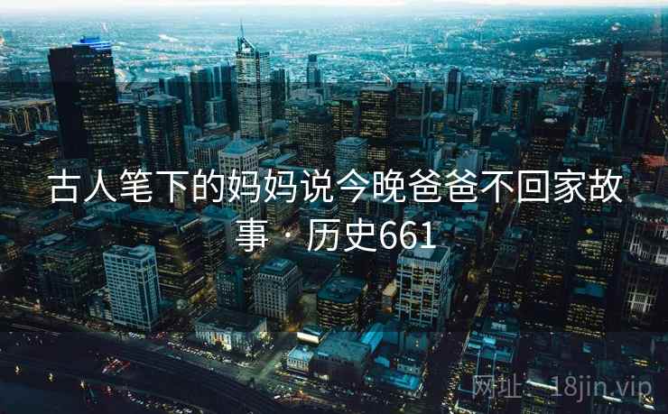 古人笔下的妈妈说今晚爸爸不回家故事 · 历史661