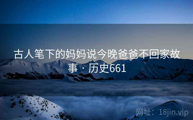 古人笔下的妈妈说今晚爸爸不回家故事 · 历史661