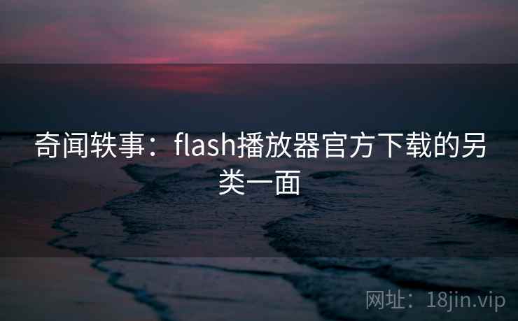 奇闻轶事：flash播放器官方下载的另类一面