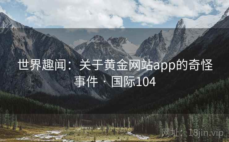 世界趣闻：关于黄金网站app的奇怪事件 · 国际104