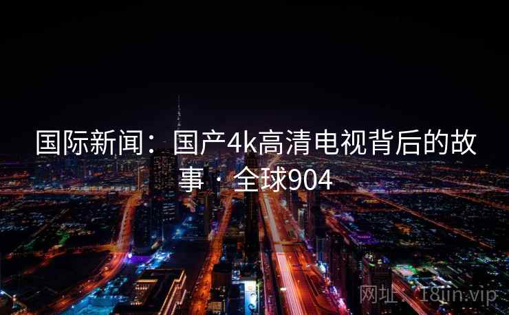 国际新闻：国产4k高清电视背后的故事 · 全球904