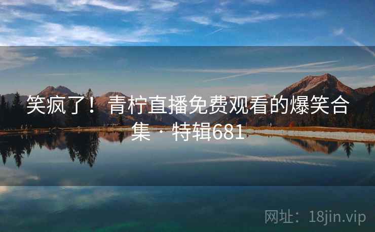 笑疯了！青柠直播免费观看的爆笑合集 · 特辑681