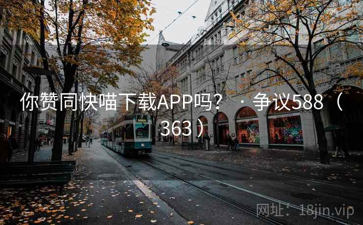 你赞同快喵下载APP吗？ · 争议588（363 ）