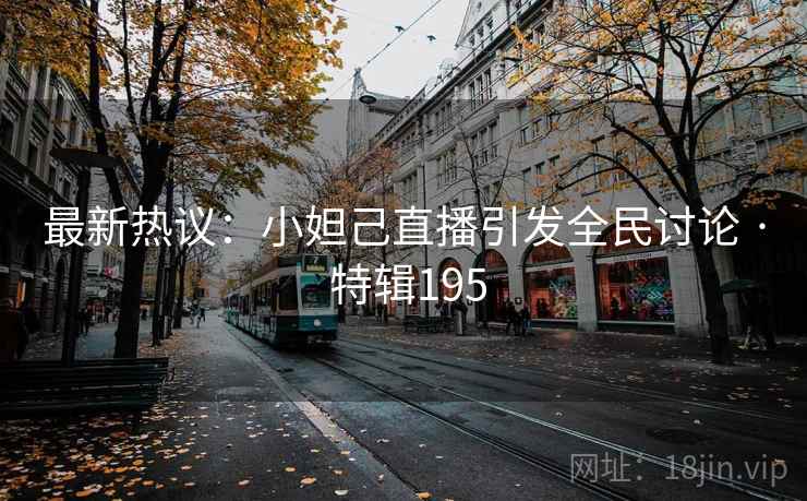 最新热议：小妲己直播引发全民讨论 · 特辑195