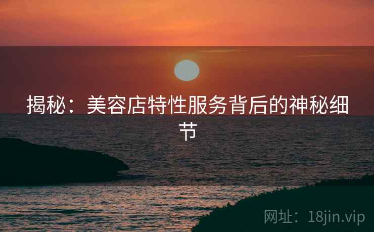 揭秘：美容店特性服务背后的神秘细节