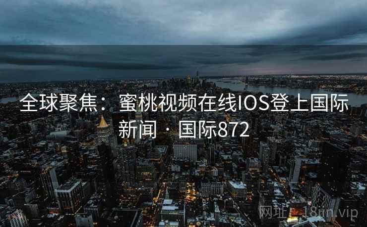 全球聚焦：蜜桃视频在线IOS登上国际新闻 · 国际872