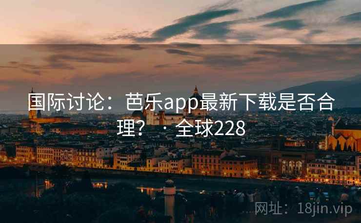 国际讨论：芭乐app最新下载是否合理？ · 全球228