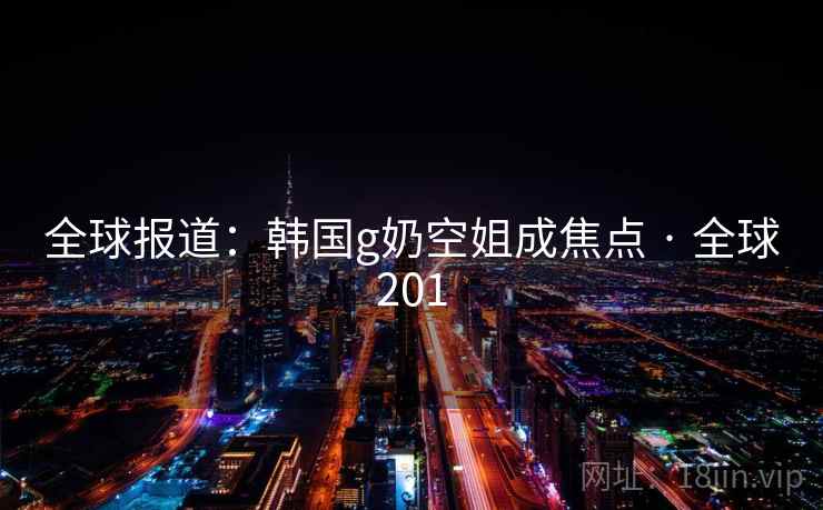 全球报道：韩国g奶空姐成焦点 · 全球201