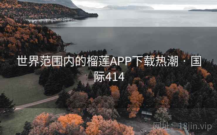 世界范围内的榴莲APP下载热潮 · 国际414