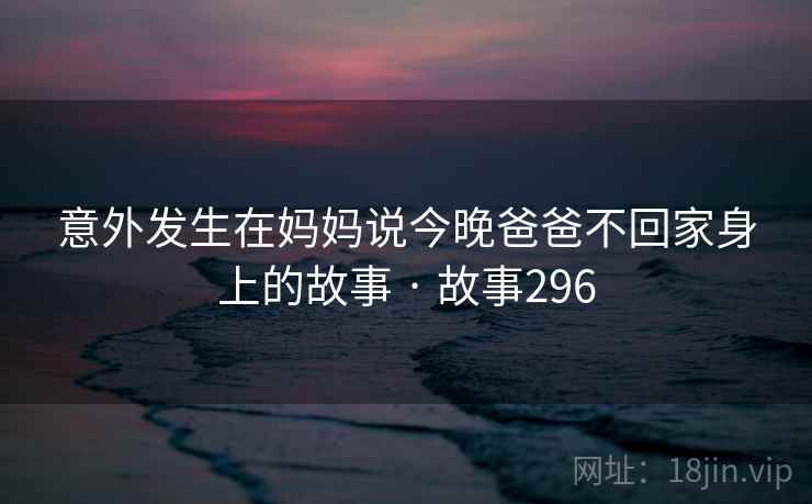 意外发生在妈妈说今晚爸爸不回家身上的故事 · 故事296