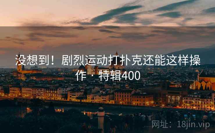 没想到！剧烈运动打扑克还能这样操作 · 特辑400