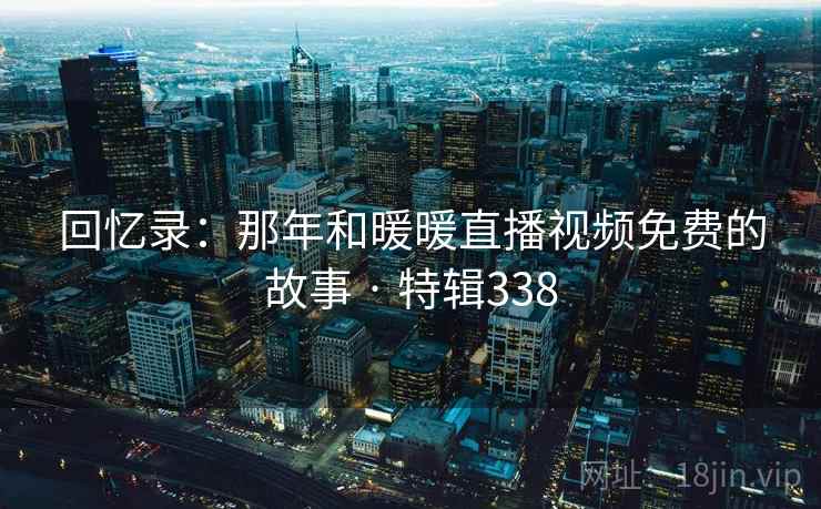 回忆录：那年和暖暖直播视频免费的故事 · 特辑338
