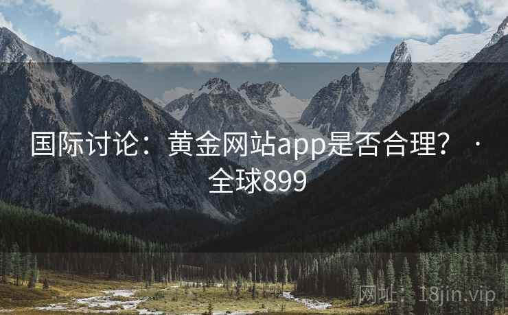 国际讨论：黄金网站app是否合理？ · 全球899