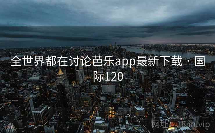 全世界都在讨论芭乐app最新下载 · 国际120