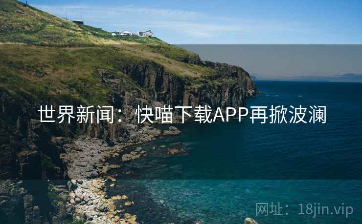 世界新闻：快喵下载APP再掀波澜