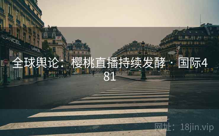 全球舆论：樱桃直播持续发酵 · 国际481